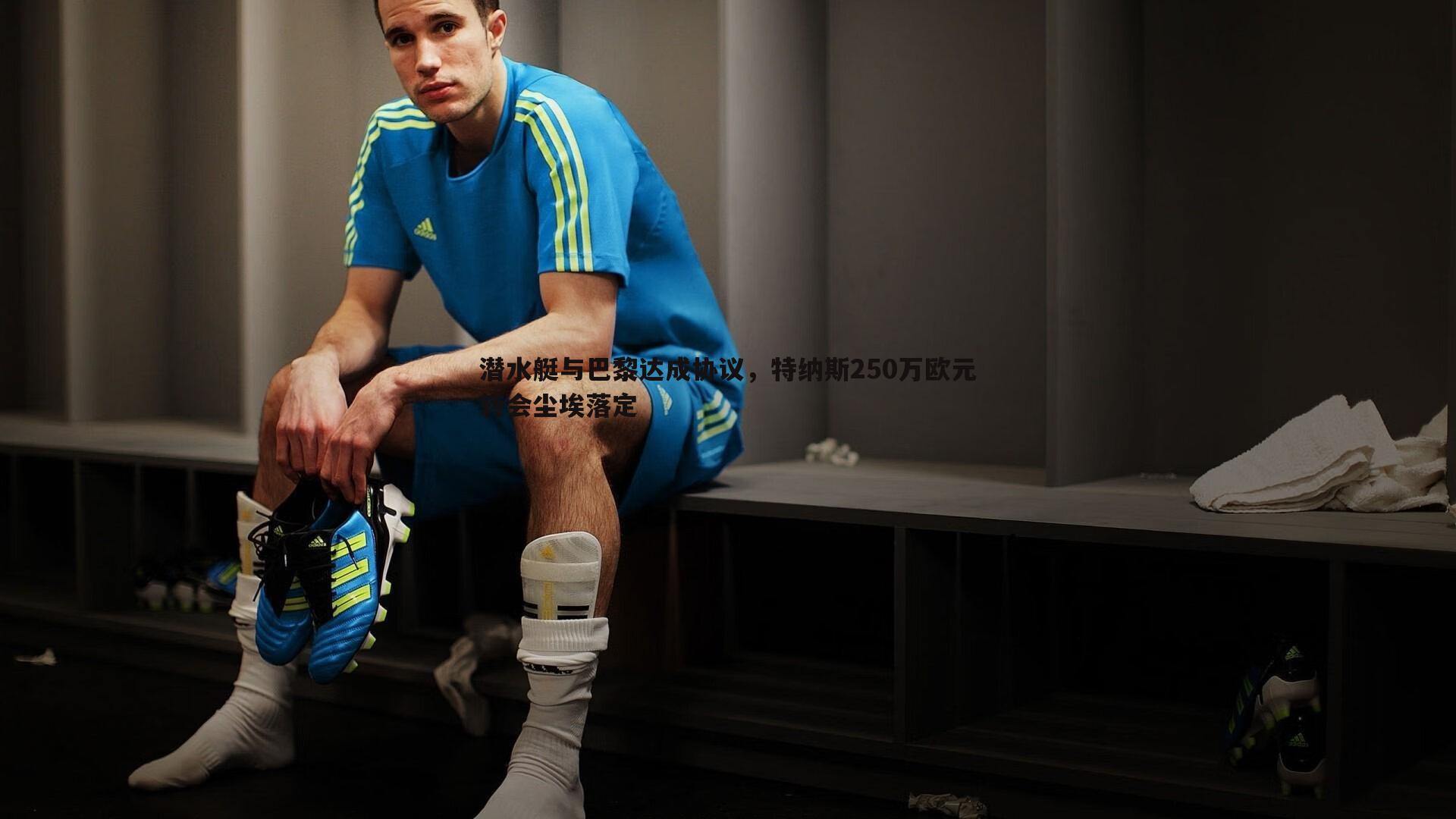 cq9电子-潜水艇与巴黎达成协议，特纳斯250万欧元转会尘埃落定