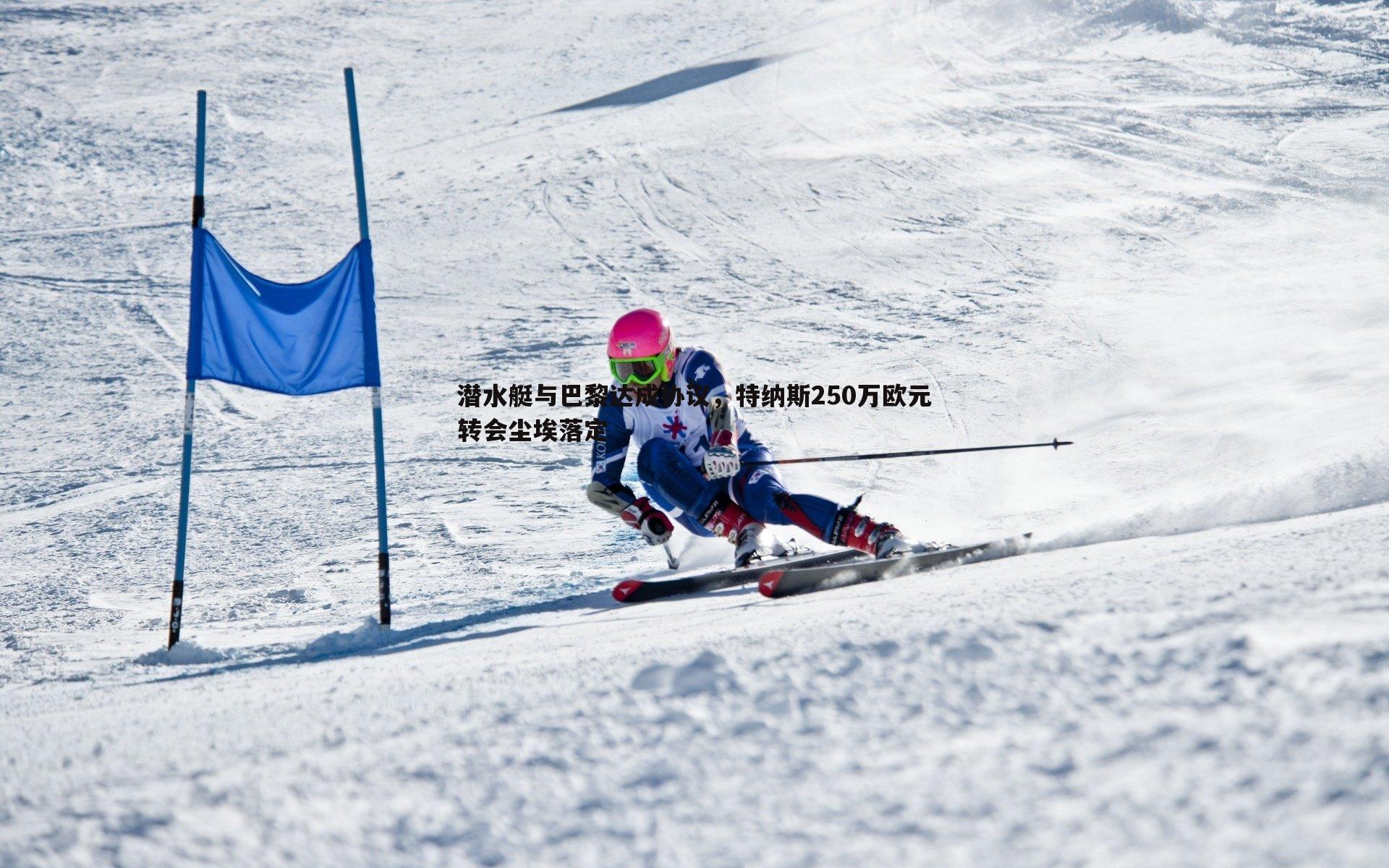 潜水艇与巴黎达成协议，特纳斯250万欧元转会尘埃落定