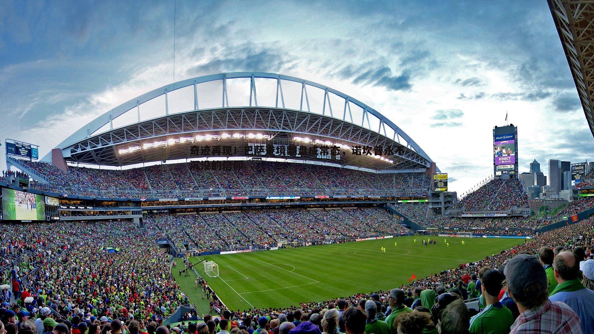 cq9电子-奇迹再现！巴萨逆境翻盘成常态，诺坎普永不沉没的信仰