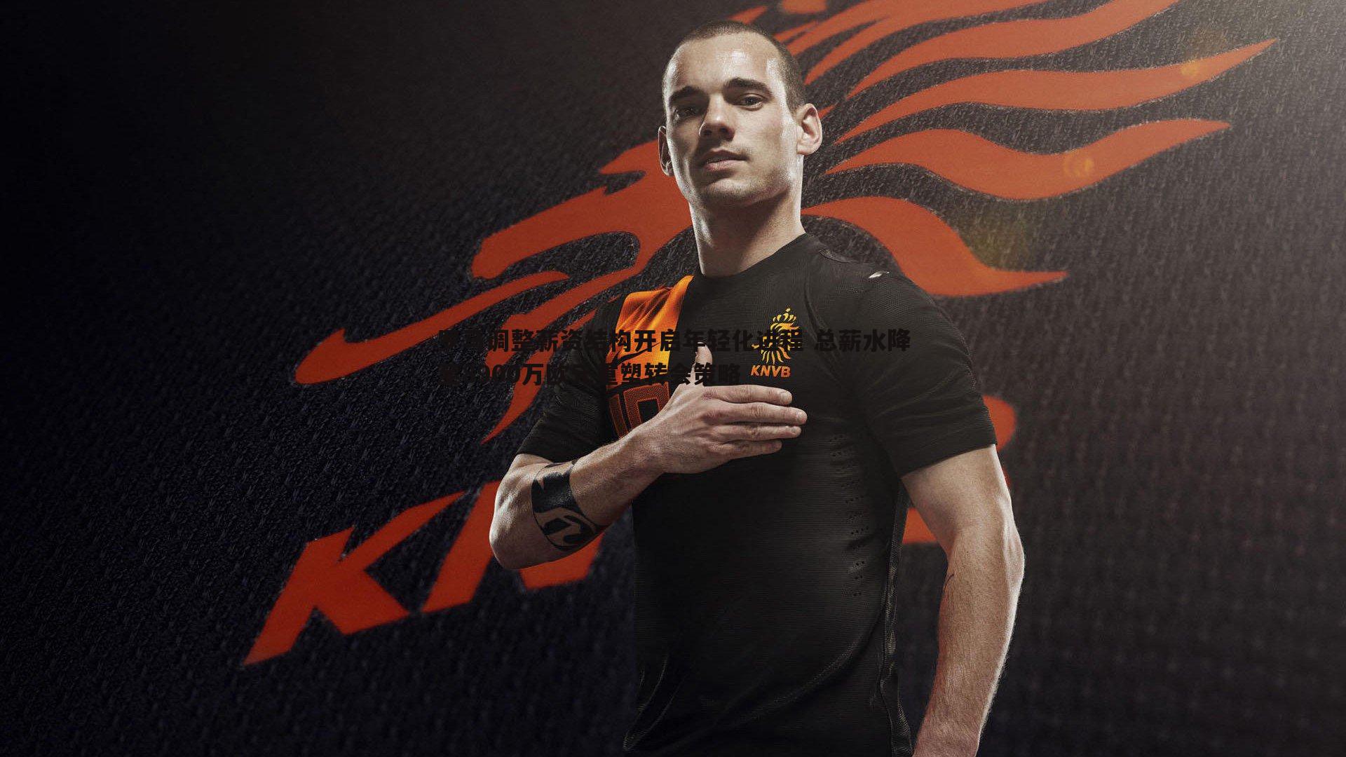 罗马调整薪资结构开启年轻化进程 总薪水降至8900万欧元重塑转会策略