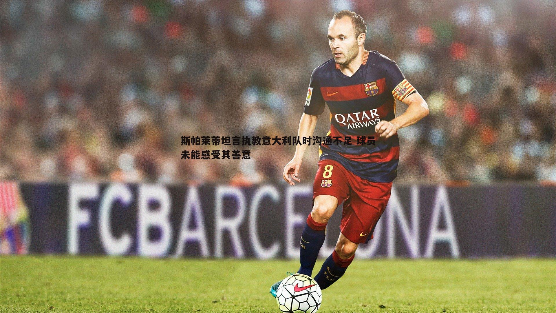 cq9电子-斯帕莱蒂坦言执教意大利队时沟通不足 球员未能感受其善意